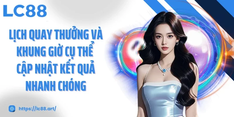 Lịch quay thưởng và khung giờ cụ thể cập nhật kết quả nhanh chóng